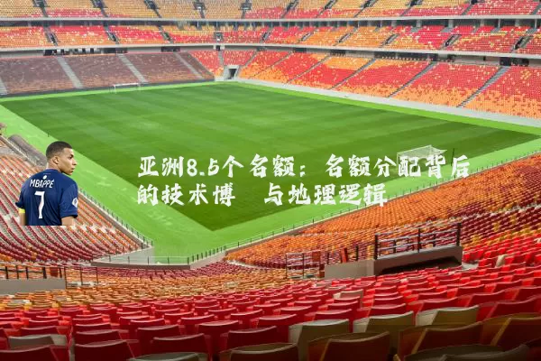 亚洲8.5个名额：名额分配背后的技术博弈与地理逻辑