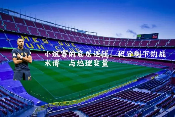 小组赛的底层逻辑：积分制下的战术博弈与地理变量