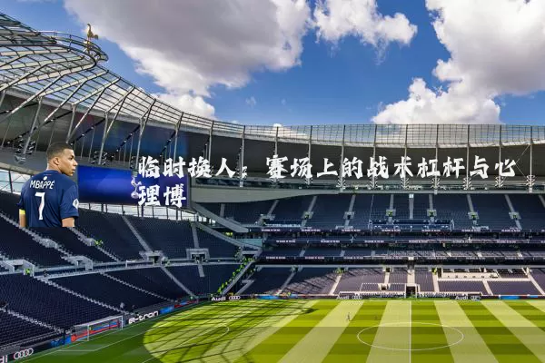 临时换人：赛场上的战术杠杆与心理博弈