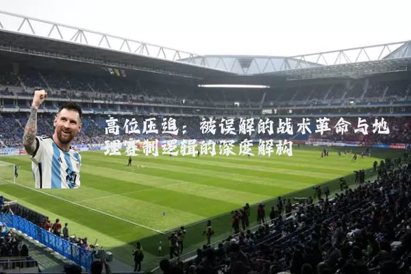 高位压迫:被误解的战术革命与地理赛制逻辑的深度解构