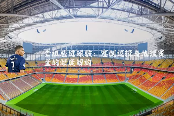 全组总进球数：赛制逻辑与地理变量的深度解构
