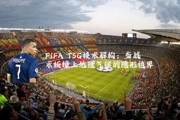 FIFA TSG技术解构：当战术板撞上地理气候的隐形边界