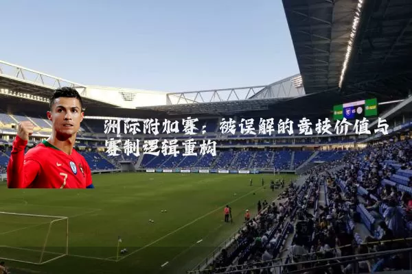 洲际附加赛：被误解的竞技价值与赛制逻辑重构