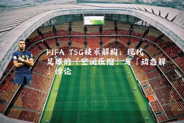 FIFA TSG技术解构：现代足球的「空间压缩」与「动态解耦」悖论