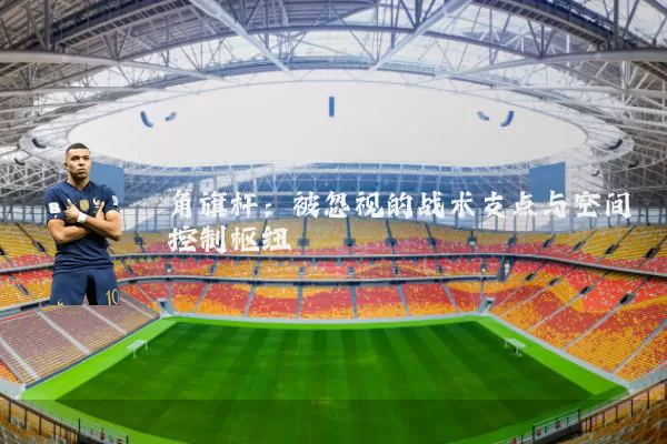 角旗杆:被忽视的战术支点与空间控制枢纽