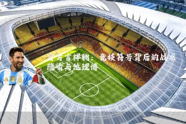 官方吉祥物：竞技符号背后的战术隐喻与地理博弈
