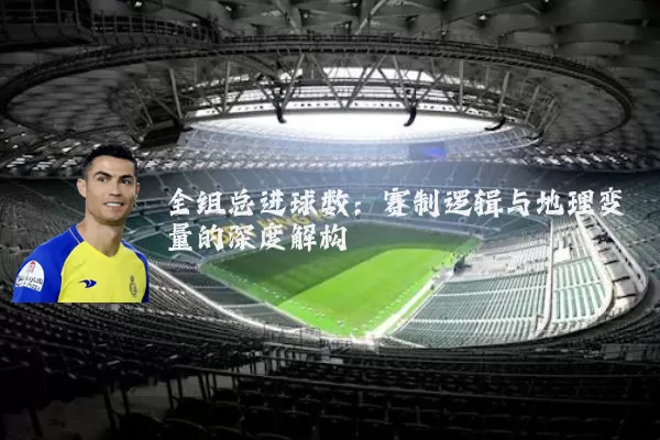 全组总进球数:赛制逻辑与地理变量的深度解构