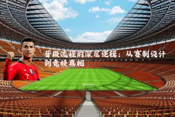 晋级流程的深层逻辑:从赛制设计到竞技真相