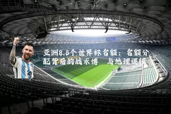 亚洲8.5个世界杯名额：名额分配背后的战术博弈与地理逻辑