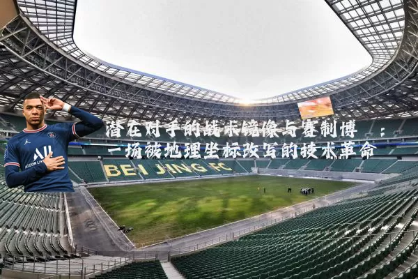 潜在对手的战术镜像与赛制博弈：一场被地理坐标改写的技术革命